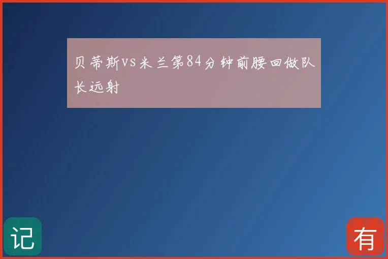 贝蒂斯vs米兰第84分钟前腰回做队长远射