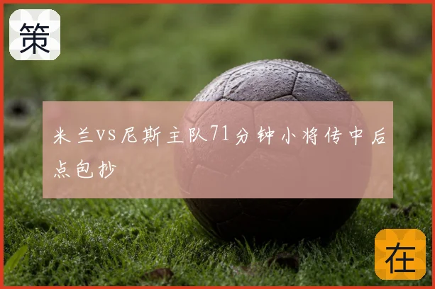 米兰vs尼斯主队71分钟小将传中后点包抄