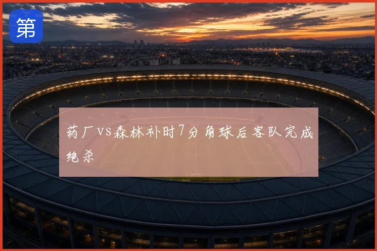 药厂vs森林补时7分角球后客队完成绝杀