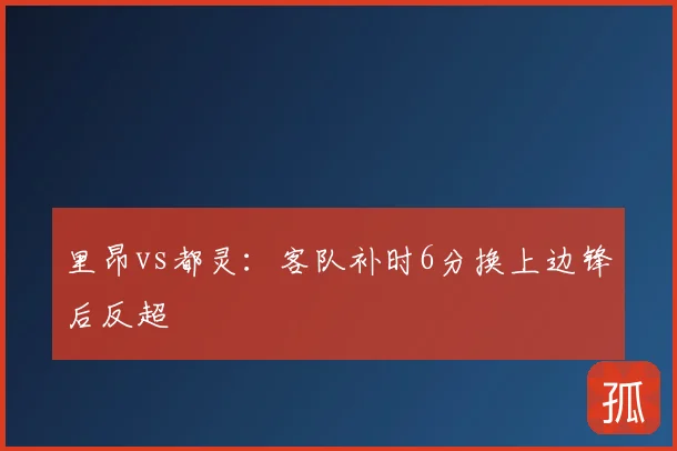 里昂vs都灵:客队补时6分换上边锋后反超