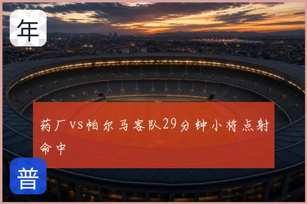 药厂vs帕尔马客队29分钟小将点射命中