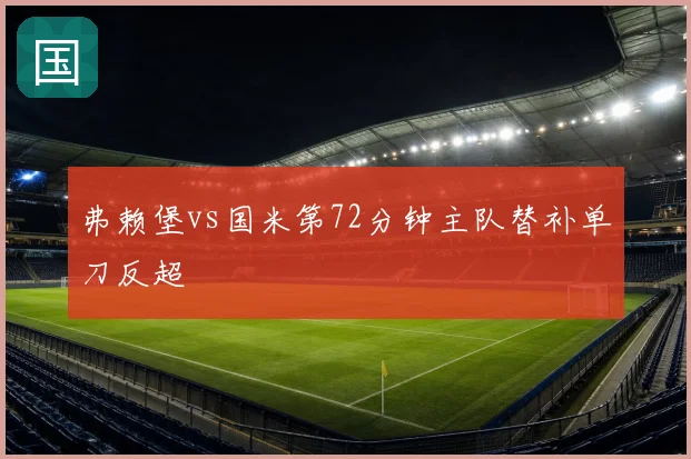 弗赖堡vs国米第72分钟主队替补单刀反超