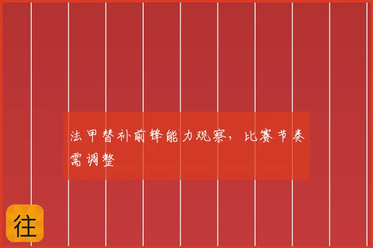 法甲替补前锋能力观察,比赛节奏需调整