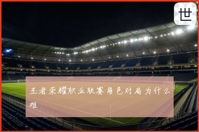 王者荣耀职业联赛角色对局为什么难